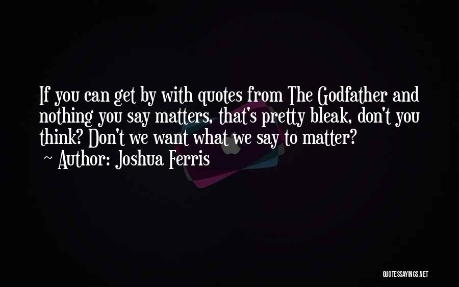 Joshua Ferris Quotes: If You Can Get By With Quotes From The Godfather And Nothing You Say Matters, That's Pretty Bleak, Don't You