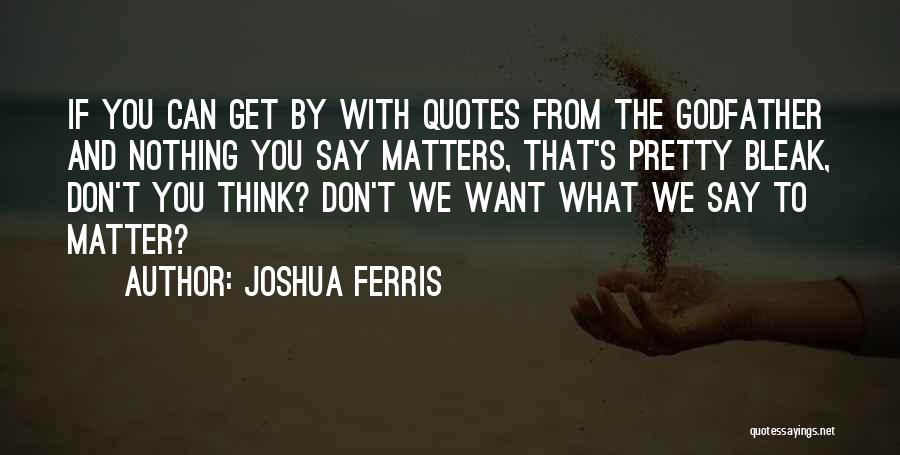 Joshua Ferris Quotes: If You Can Get By With Quotes From The Godfather And Nothing You Say Matters, That's Pretty Bleak, Don't You