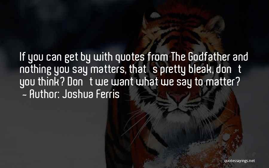 Joshua Ferris Quotes: If You Can Get By With Quotes From The Godfather And Nothing You Say Matters, That's Pretty Bleak, Don't You