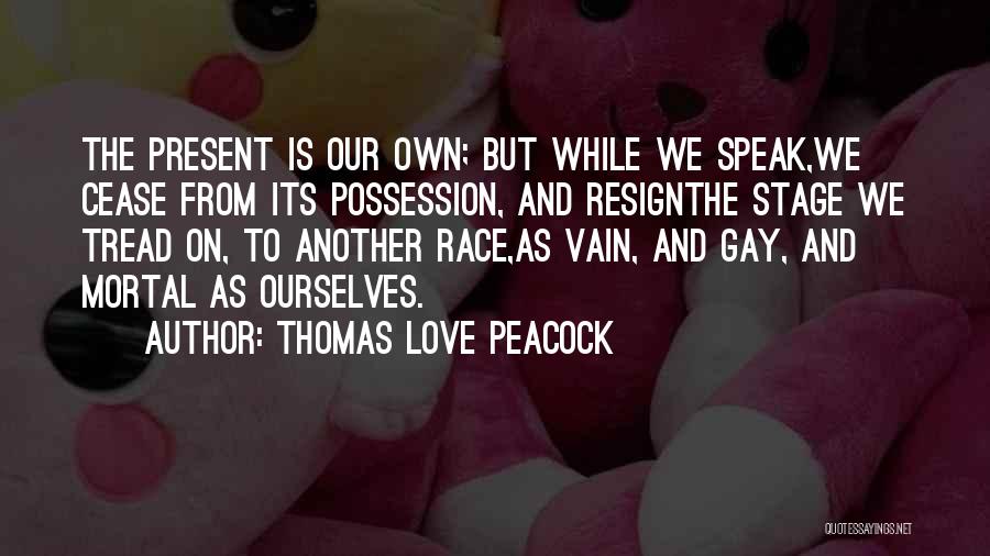 Thomas Love Peacock Quotes: The Present Is Our Own; But While We Speak,we Cease From Its Possession, And Resignthe Stage We Tread On, To