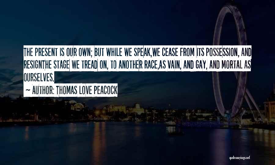 Thomas Love Peacock Quotes: The Present Is Our Own; But While We Speak,we Cease From Its Possession, And Resignthe Stage We Tread On, To
