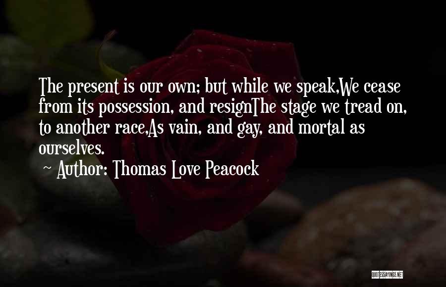 Thomas Love Peacock Quotes: The Present Is Our Own; But While We Speak,we Cease From Its Possession, And Resignthe Stage We Tread On, To