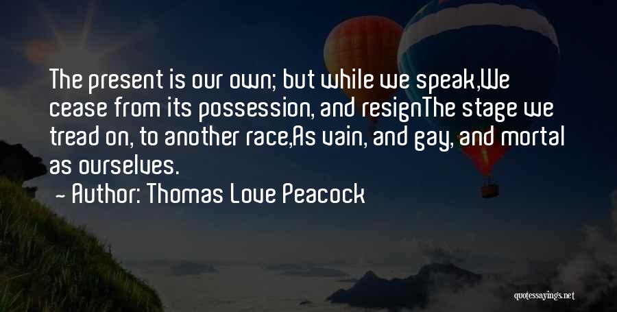 Thomas Love Peacock Quotes: The Present Is Our Own; But While We Speak,we Cease From Its Possession, And Resignthe Stage We Tread On, To