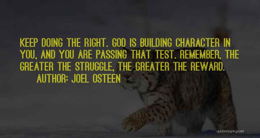 Joel Osteen Quotes: Keep Doing The Right. God Is Building Character In You, And You Are Passing That Test. Remember, The Greater The