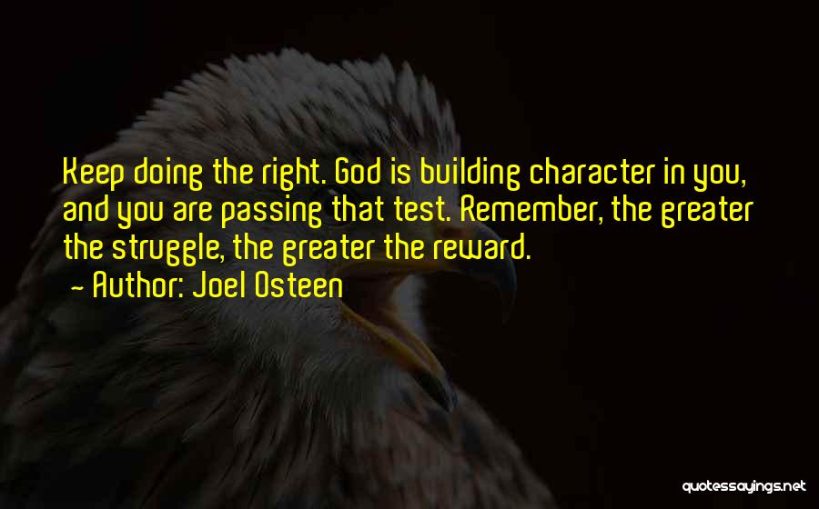 Joel Osteen Quotes: Keep Doing The Right. God Is Building Character In You, And You Are Passing That Test. Remember, The Greater The
