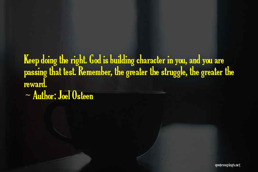 Joel Osteen Quotes: Keep Doing The Right. God Is Building Character In You, And You Are Passing That Test. Remember, The Greater The