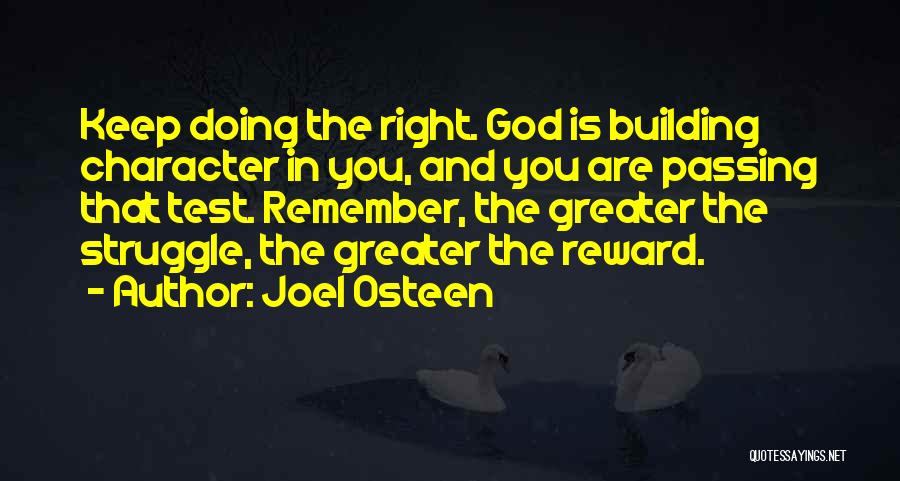 Joel Osteen Quotes: Keep Doing The Right. God Is Building Character In You, And You Are Passing That Test. Remember, The Greater The