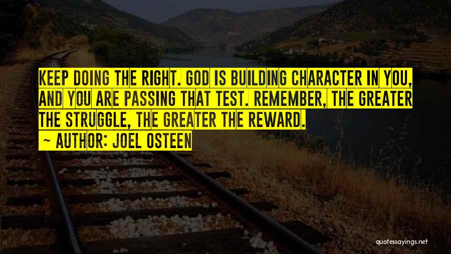 Joel Osteen Quotes: Keep Doing The Right. God Is Building Character In You, And You Are Passing That Test. Remember, The Greater The