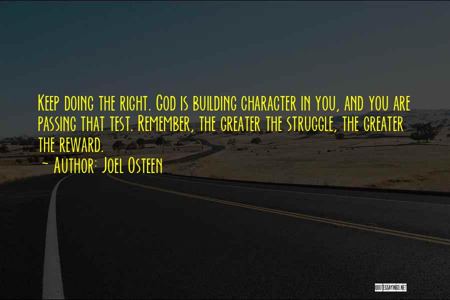 Joel Osteen Quotes: Keep Doing The Right. God Is Building Character In You, And You Are Passing That Test. Remember, The Greater The