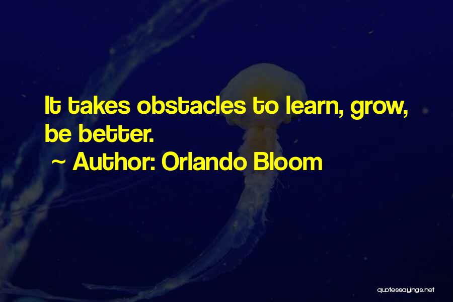 Orlando Bloom Quotes: It Takes Obstacles To Learn, Grow, Be Better.