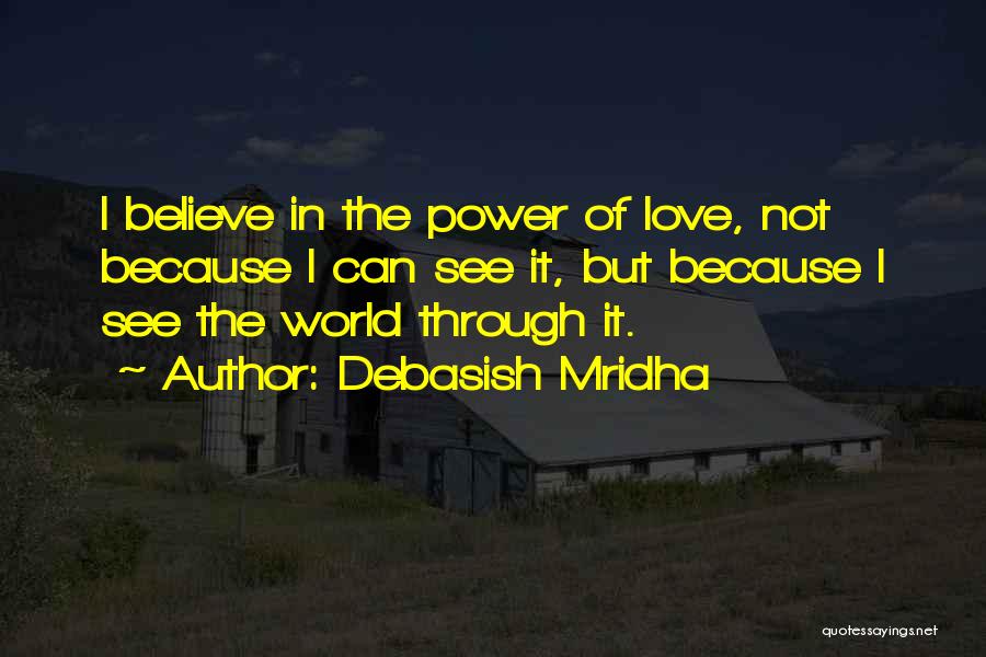 Debasish Mridha Quotes: I Believe In The Power Of Love, Not Because I Can See It, But Because I See The World Through