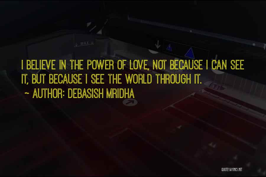 Debasish Mridha Quotes: I Believe In The Power Of Love, Not Because I Can See It, But Because I See The World Through
