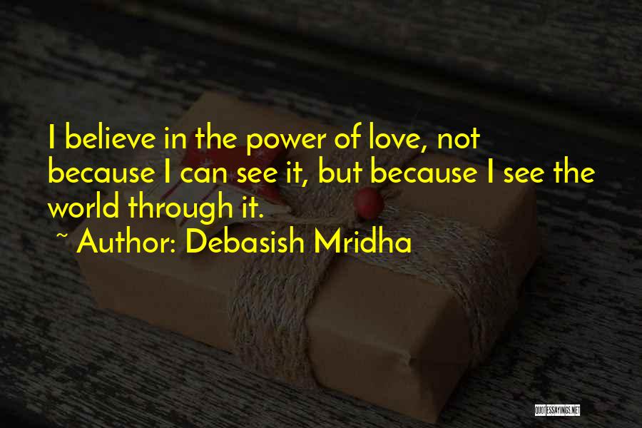 Debasish Mridha Quotes: I Believe In The Power Of Love, Not Because I Can See It, But Because I See The World Through