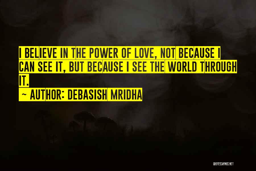 Debasish Mridha Quotes: I Believe In The Power Of Love, Not Because I Can See It, But Because I See The World Through