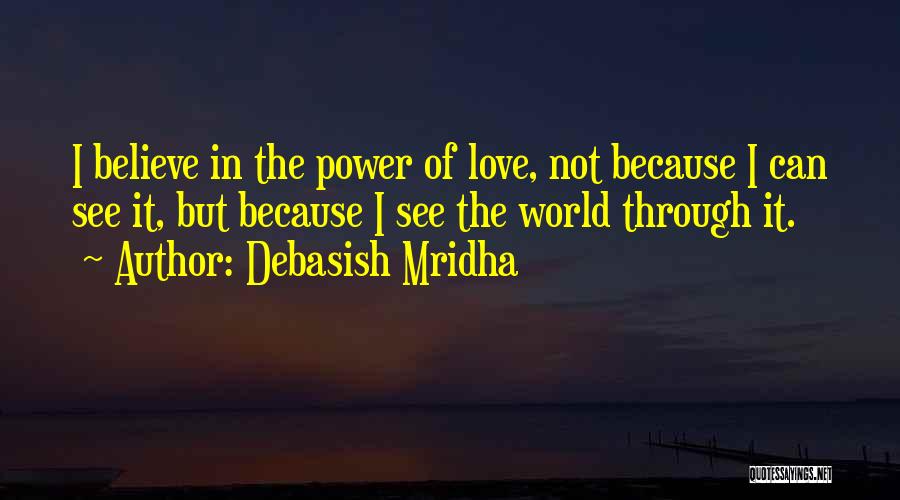 Debasish Mridha Quotes: I Believe In The Power Of Love, Not Because I Can See It, But Because I See The World Through
