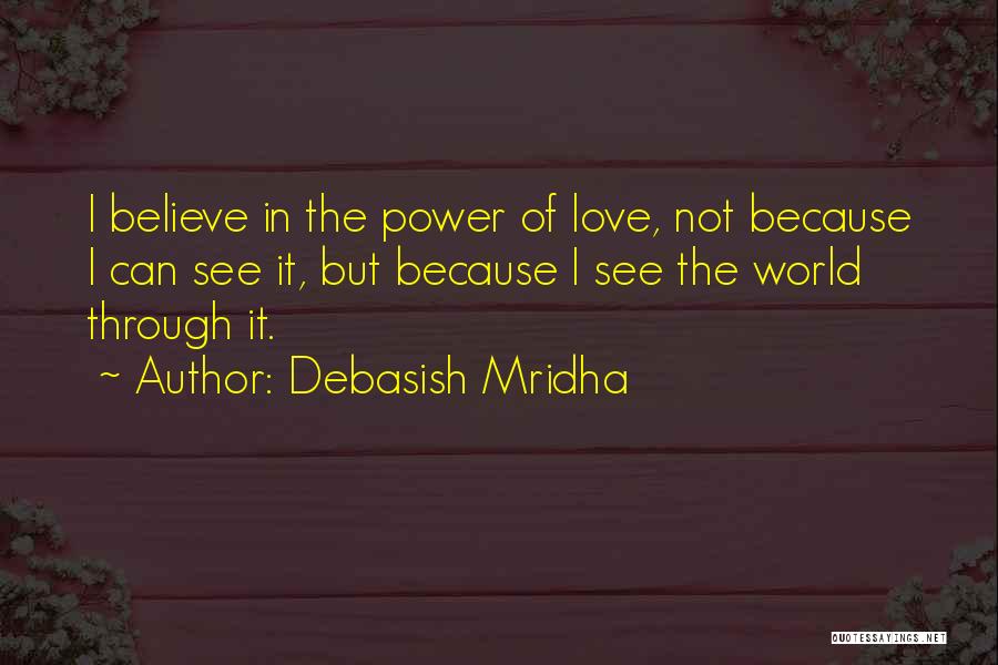 Debasish Mridha Quotes: I Believe In The Power Of Love, Not Because I Can See It, But Because I See The World Through