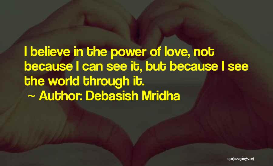 Debasish Mridha Quotes: I Believe In The Power Of Love, Not Because I Can See It, But Because I See The World Through