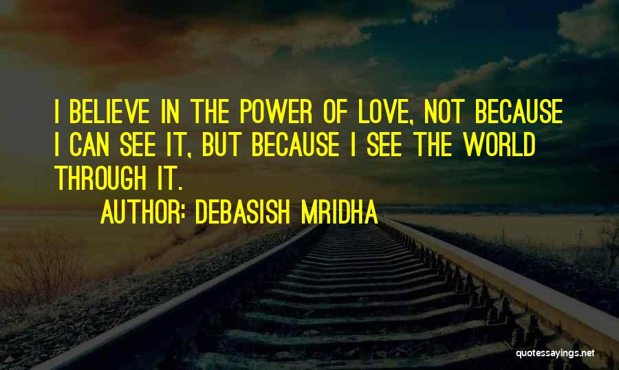 Debasish Mridha Quotes: I Believe In The Power Of Love, Not Because I Can See It, But Because I See The World Through