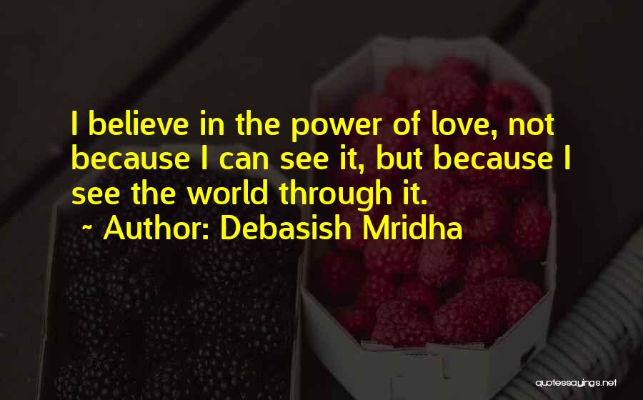 Debasish Mridha Quotes: I Believe In The Power Of Love, Not Because I Can See It, But Because I See The World Through