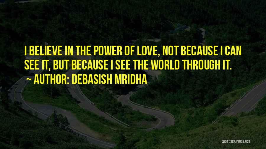 Debasish Mridha Quotes: I Believe In The Power Of Love, Not Because I Can See It, But Because I See The World Through