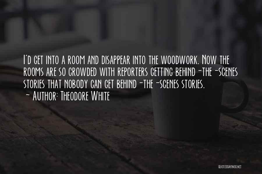 Theodore White Quotes: I'd Get Into A Room And Disappear Into The Woodwork. Now The Rooms Are So Crowded With Reporters Getting Behind-the-scenes