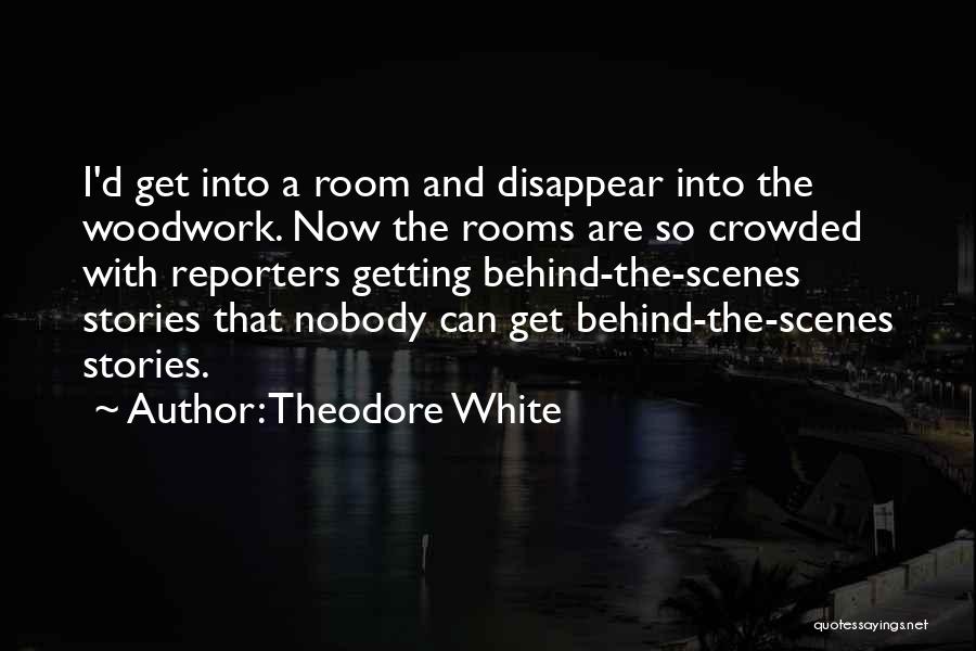Theodore White Quotes: I'd Get Into A Room And Disappear Into The Woodwork. Now The Rooms Are So Crowded With Reporters Getting Behind-the-scenes