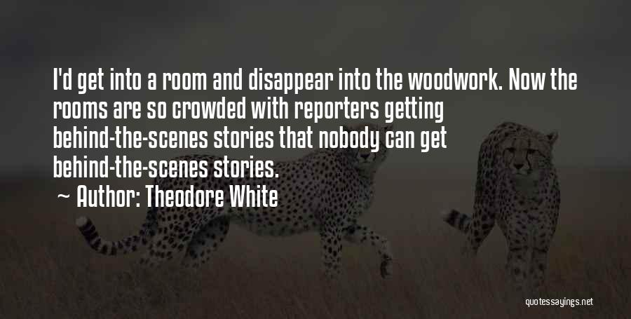 Theodore White Quotes: I'd Get Into A Room And Disappear Into The Woodwork. Now The Rooms Are So Crowded With Reporters Getting Behind-the-scenes