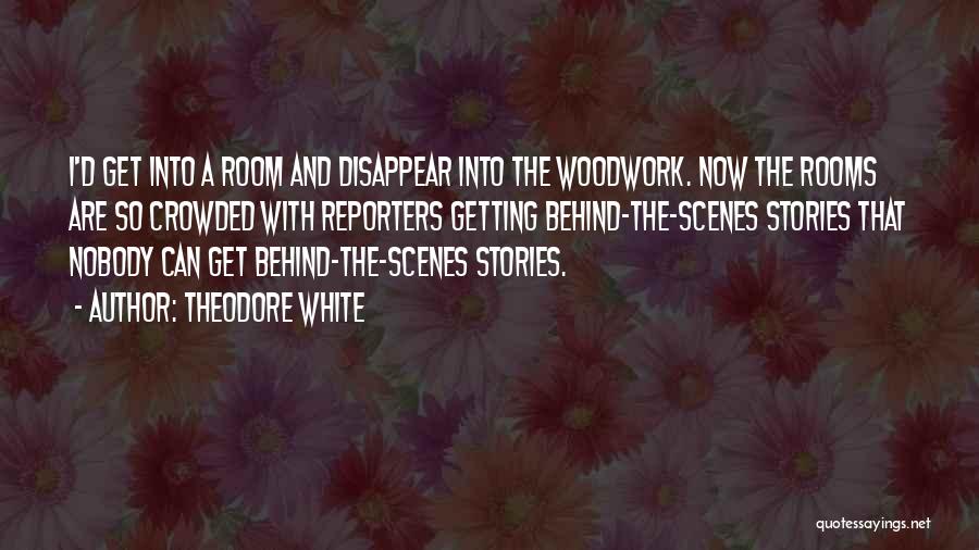 Theodore White Quotes: I'd Get Into A Room And Disappear Into The Woodwork. Now The Rooms Are So Crowded With Reporters Getting Behind-the-scenes