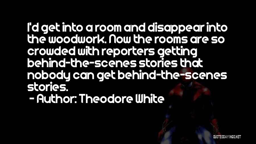 Theodore White Quotes: I'd Get Into A Room And Disappear Into The Woodwork. Now The Rooms Are So Crowded With Reporters Getting Behind-the-scenes