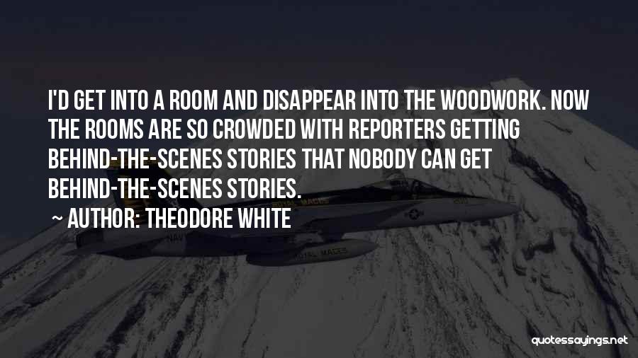 Theodore White Quotes: I'd Get Into A Room And Disappear Into The Woodwork. Now The Rooms Are So Crowded With Reporters Getting Behind-the-scenes