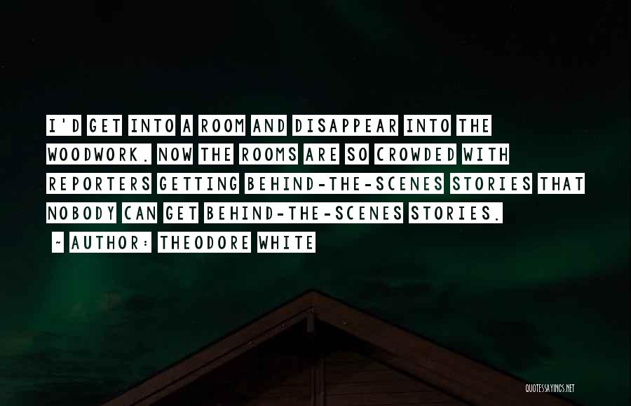 Theodore White Quotes: I'd Get Into A Room And Disappear Into The Woodwork. Now The Rooms Are So Crowded With Reporters Getting Behind-the-scenes