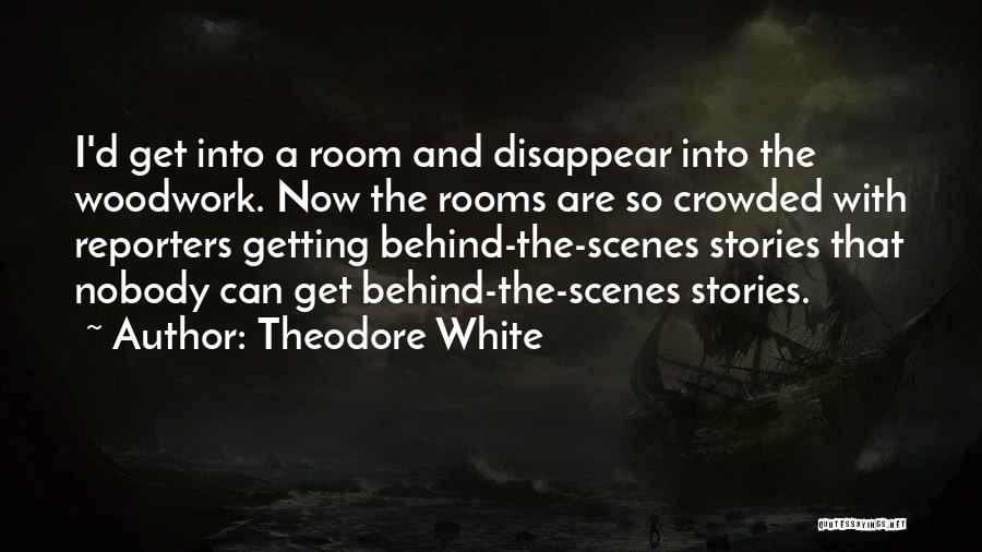 Theodore White Quotes: I'd Get Into A Room And Disappear Into The Woodwork. Now The Rooms Are So Crowded With Reporters Getting Behind-the-scenes