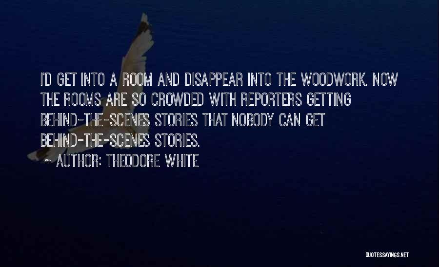 Theodore White Quotes: I'd Get Into A Room And Disappear Into The Woodwork. Now The Rooms Are So Crowded With Reporters Getting Behind-the-scenes