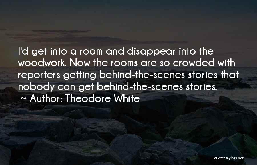 Theodore White Quotes: I'd Get Into A Room And Disappear Into The Woodwork. Now The Rooms Are So Crowded With Reporters Getting Behind-the-scenes