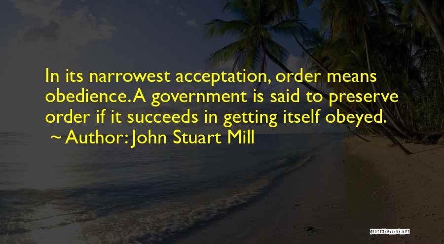 John Stuart Mill Quotes: In Its Narrowest Acceptation, Order Means Obedience. A Government Is Said To Preserve Order If It Succeeds In Getting Itself