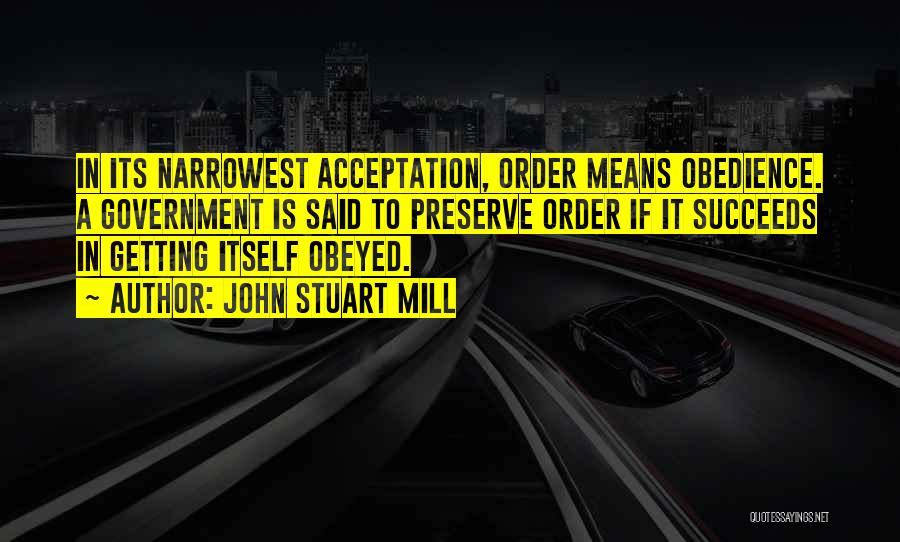 John Stuart Mill Quotes: In Its Narrowest Acceptation, Order Means Obedience. A Government Is Said To Preserve Order If It Succeeds In Getting Itself