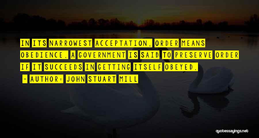 John Stuart Mill Quotes: In Its Narrowest Acceptation, Order Means Obedience. A Government Is Said To Preserve Order If It Succeeds In Getting Itself
