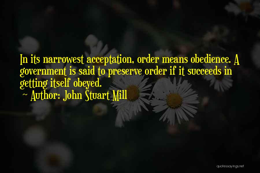 John Stuart Mill Quotes: In Its Narrowest Acceptation, Order Means Obedience. A Government Is Said To Preserve Order If It Succeeds In Getting Itself