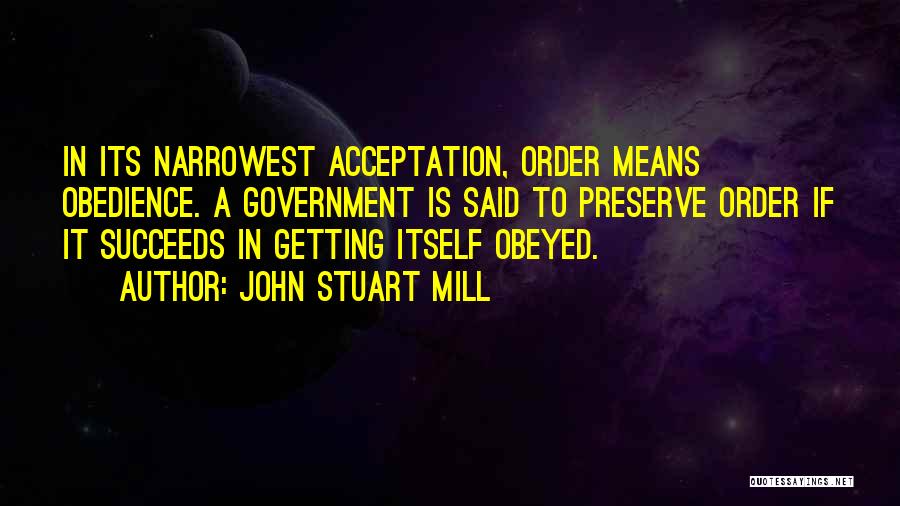 John Stuart Mill Quotes: In Its Narrowest Acceptation, Order Means Obedience. A Government Is Said To Preserve Order If It Succeeds In Getting Itself