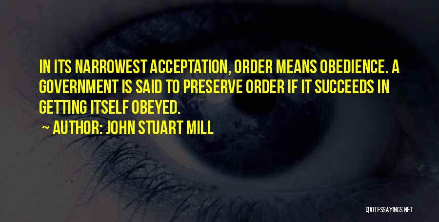 John Stuart Mill Quotes: In Its Narrowest Acceptation, Order Means Obedience. A Government Is Said To Preserve Order If It Succeeds In Getting Itself