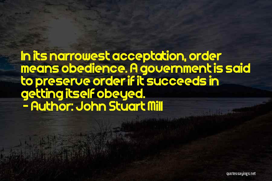 John Stuart Mill Quotes: In Its Narrowest Acceptation, Order Means Obedience. A Government Is Said To Preserve Order If It Succeeds In Getting Itself