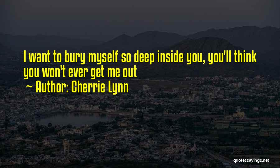 Cherrie Lynn Quotes: I Want To Bury Myself So Deep Inside You, You'll Think You Won't Ever Get Me Out