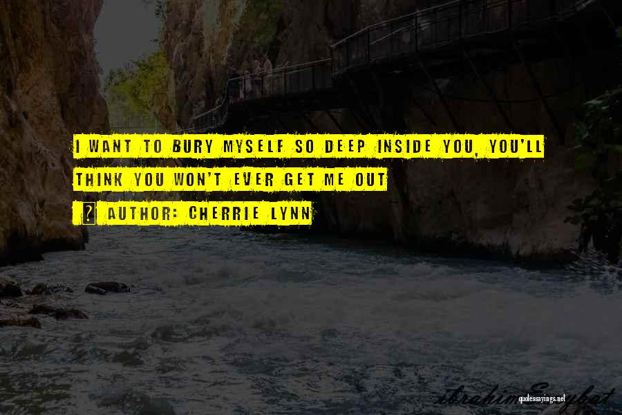 Cherrie Lynn Quotes: I Want To Bury Myself So Deep Inside You, You'll Think You Won't Ever Get Me Out