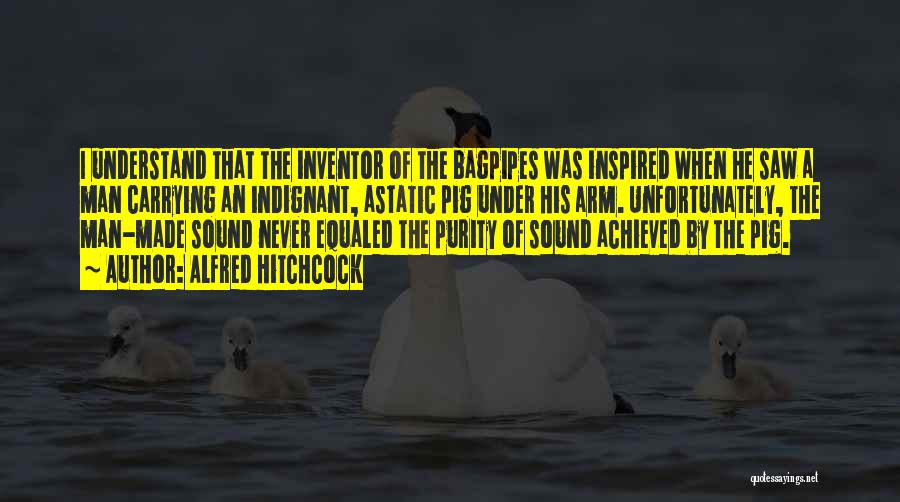 Alfred Hitchcock Quotes: I Understand That The Inventor Of The Bagpipes Was Inspired When He Saw A Man Carrying An Indignant, Astatic Pig