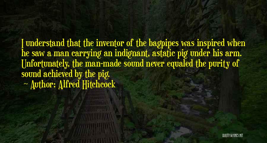 Alfred Hitchcock Quotes: I Understand That The Inventor Of The Bagpipes Was Inspired When He Saw A Man Carrying An Indignant, Astatic Pig