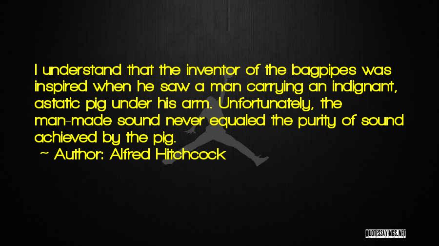 Alfred Hitchcock Quotes: I Understand That The Inventor Of The Bagpipes Was Inspired When He Saw A Man Carrying An Indignant, Astatic Pig