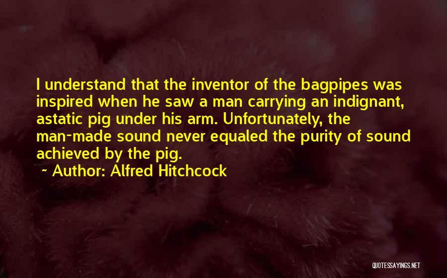 Alfred Hitchcock Quotes: I Understand That The Inventor Of The Bagpipes Was Inspired When He Saw A Man Carrying An Indignant, Astatic Pig