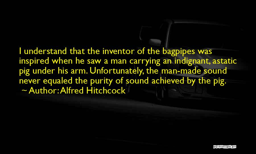 Alfred Hitchcock Quotes: I Understand That The Inventor Of The Bagpipes Was Inspired When He Saw A Man Carrying An Indignant, Astatic Pig