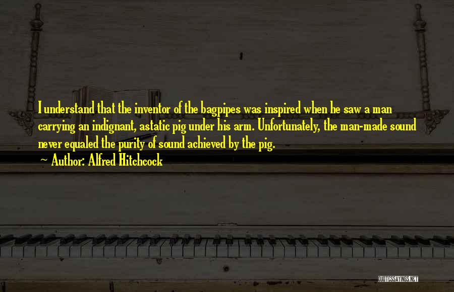 Alfred Hitchcock Quotes: I Understand That The Inventor Of The Bagpipes Was Inspired When He Saw A Man Carrying An Indignant, Astatic Pig