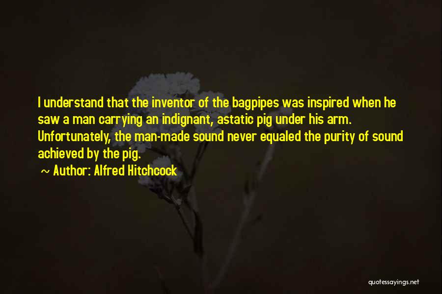 Alfred Hitchcock Quotes: I Understand That The Inventor Of The Bagpipes Was Inspired When He Saw A Man Carrying An Indignant, Astatic Pig